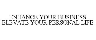 ENHANCE YOUR BUSINESS. ELEVATE YOUR PERSONAL LIFE.
