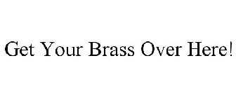 GET YOUR BRASS OVER HERE!