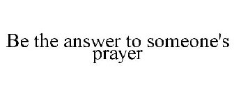 BE THE ANSWER TO SOMEONE'S PRAYER