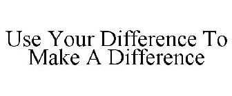 USE YOUR DIFFERENCE TO MAKE A DIFFERENCE