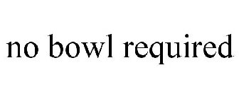 NO BOWL REQUIRED