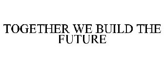 TOGETHER WE BUILD THE FUTURE