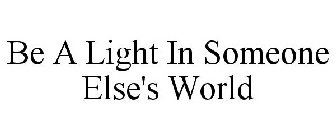 BE A LIGHT IN SOMEONE ELSE'S WORLD