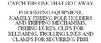 CATCH THE ONE THAT GOT AWAY FOR FISHING EQUIPMENT, NAMELY FISHING POLE HOLDERS AND TRIPPING MECHANSMS, FISHING LURES, CLIPS FOR RELEASING, TROLLING LINES AND CLAMPS FOR SECURRING FISH.