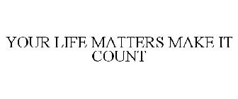 YOUR LIFE MATTERS. MAKE IT COUNT.