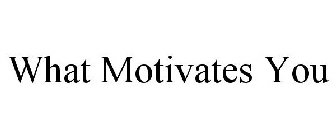 WHAT MOTIVATES YOU
