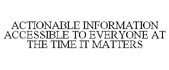 ACTIONABLE INFORMATION ACCESSIBLE TO EVERYONE AT THE TIME IT MATTERS