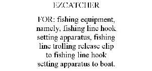 EZCATCHER FOR: FISHING EQUIPMENT, NAMELY, FISHING LINE HOOK SETTING APPARATUS, FISHING LINE TROLLING RELEASE CLIP TO FISHING LINE HOOK SETTING APPARATUS TO BOAT.