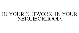 IN YOUR NETWORK. IN YOUR NEIGHBORHOOD.
