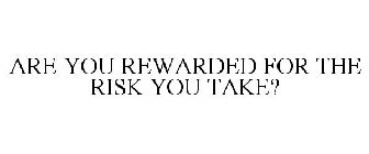 ARE YOU REWARDED FOR THE RISK YOU TAKE?