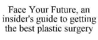 FACE YOUR FUTURE, AN INSIDER'S GUIDE TO GETTING THE BEST PLASTIC SURGERY