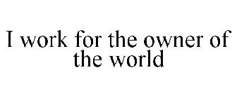 I WORK FOR THE OWNER OF THE WORLD