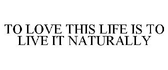 TO LOVE THIS LIFE IS TO LIVE IT NATURALLY
