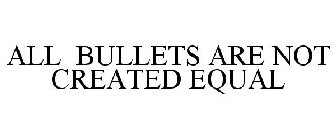 ALL BULLETS ARE NOT CREATED EQUAL