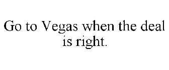 GO TO VEGAS WHEN THE DEAL IS RIGHT.