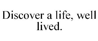 DISCOVER A LIFE, WELL LIVED.
