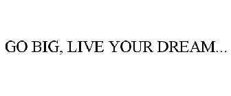 GO BIG, LIVE YOUR DREAM...