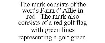 THE MARK CONSISTS OF THE WORDS FARM D' ALLIE IN RED. THE MARK ALSO CONSISTS OF A RED GOLF FLAG WITH GREEN LINES REPRESENTING A GOLF GREEN.