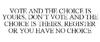 VOTE AND THE CHOICE IS YOURS, DON'T VOTE AND THE CHOICE IS THEIRS, REGISTER OR YOU HAVE NO CHOICE