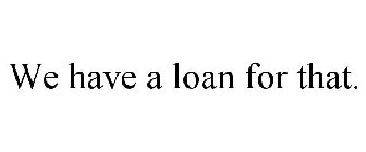 WE HAVE A LOAN FOR THAT.
