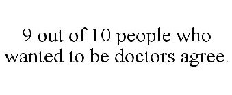 9 OUT OF 10 PEOPLE WHO WANTED TO BE DOCTORS AGREE.
