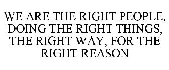 WE ARE THE RIGHT PEOPLE, DOING THE RIGHT THINGS, THE RIGHT WAY, FOR THE RIGHT REASON