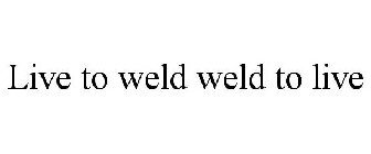 LIVE TO WELD WELD TO LIVE