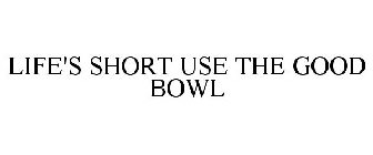 LIFE'S SHORT, USE THE GOOD BOWL
