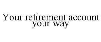 YOUR RETIREMENT ACCOUNT YOUR WAY