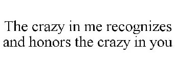 THE CRAZY IN ME RECOGNIZES AND HONORS THE CRAZY IN YOU