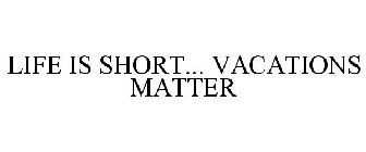 LIFE IS SHORT... VACATIONS MATTER