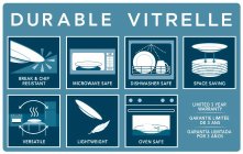 DURABLE VITRELLE BREAK & CHIP RESISTANTMICROWAVE SAFE DISHWASHER SAFE SPACE SAVING VERSATILE LIGHTWEIGHT OVEN SAFE LIMITED 3 YEAR WARRANTY