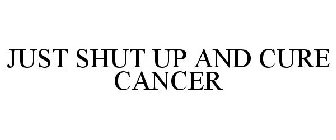 JUST SHUT UP AND CURE CANCER