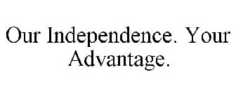 OUR INDEPENDENCE. YOUR ADVANTAGE.