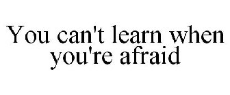 YOU CAN'T LEARN WHEN YOU'RE AFRAID