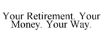 YOUR RETIREMENT. YOUR MONEY. YOUR WAY.