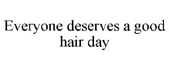 EVERYONE DESERVES A GOOD HAIR DAY