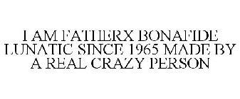 I AM FATHERX BONAFIDE LUNATIC SINCE 1965 MADE BY A REAL CRAZY PERSON