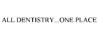 ALL DENTISTRY...ONE PLACE