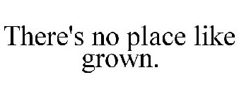 THERE'S NO PLACE LIKE GROWN.