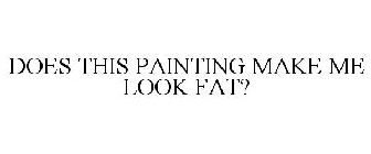 DOES THIS PAINTING MAKE ME LOOK FAT?