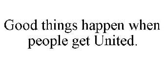 GOOD THINGS HAPPEN WHEN PEOPLE GET UNITED.