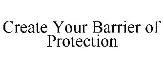 CREATE YOUR BARRIER OF PROTECTION