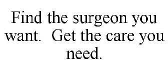 FIND THE SURGEON YOU WANT. GET THE CARE YOU NEED.