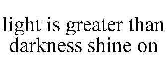 LIGHT IS GREATER THAN DARKNESS SHINE ON