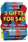 CARIBBEAN IDEA CLUB 5 GIFTS FOR $40 HAT - RINGS - SHOES PERFUME - SUNGLASSES (508) 767-0172 OTHER SERVICES: BILL PAYMENT - MONEY TRANSFER CELLULAR PHONES SOLD HERE CRUISE BIRTHDAY CELEBRATION WWW.CARI