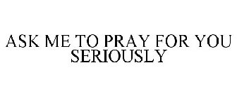 ASK ME TO PRAY FOR YOU SERIOUSLY