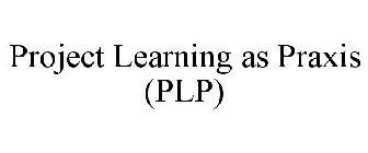 PROJECT LEARNING AS PRAXIS (PLP)