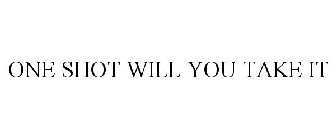 ONE SHOT WILL YOU TAKE IT