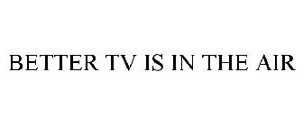 BETTER TV IS IN THE AIR